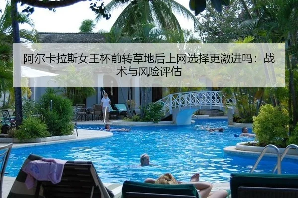 阿尔卡拉斯女王杯前转草地后上网选择更激进吗：战术与风险评估