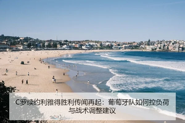 C罗续约利雅得胜利传闻再起：葡萄牙队如何控负荷与战术调整建议