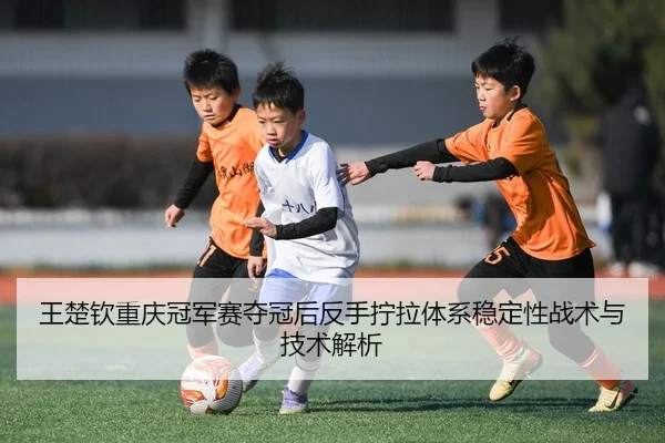 wang-chu-qin-chong-qing-guan-jun-sai-duo-guan-hou-fan-shou-ning-la-ti-xi-wen-ding-xing-zhan-shu-yu-ji-shu-jie-xi-2-891.jpg