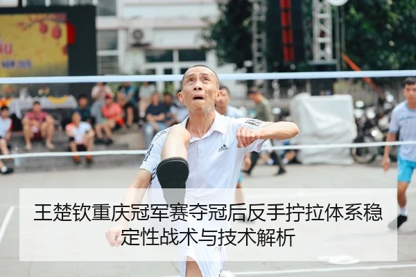 王楚钦重庆冠军赛夺冠后反手拧拉体系稳定性战术与技术解析（jiuyou game）