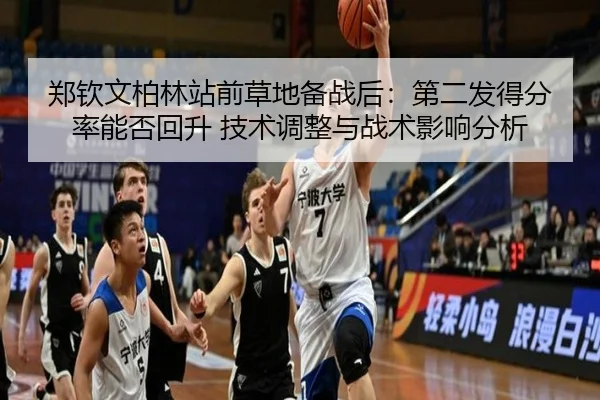 郑钦文柏林站前草地备战后：第二发得分率能否回升 技术调整与战术影响分析