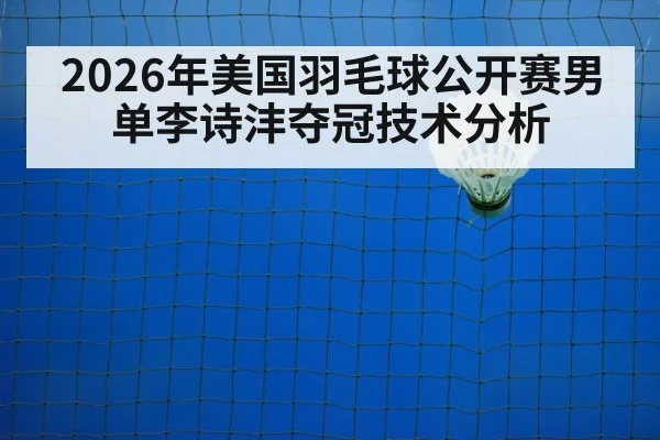 2026年美国羽毛球公开赛男单李诗沣夺冠技术分析