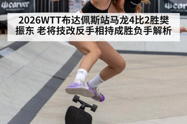 2026WTT布达佩斯站马龙4比2胜樊振东 老将技改反手相持成胜负手解析