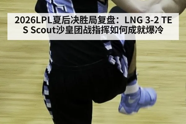 2026LPL夏后决胜局复盘：LNG 3-2 TES Scout沙皇团战指挥如何成就爆冷