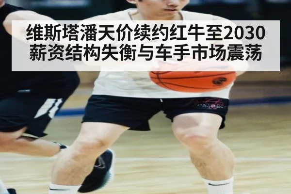 维斯塔潘天价续约红牛至2030 薪资结构失衡与车手市场震荡