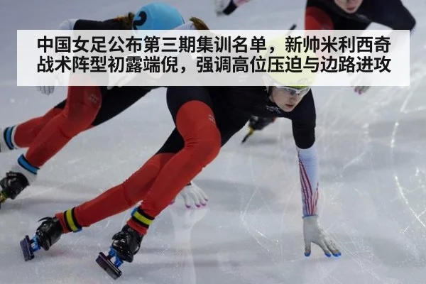 中国女足公布第三期集训名单，新帅米利西奇战术阵型初露端倪，强调高位压迫与边路进攻