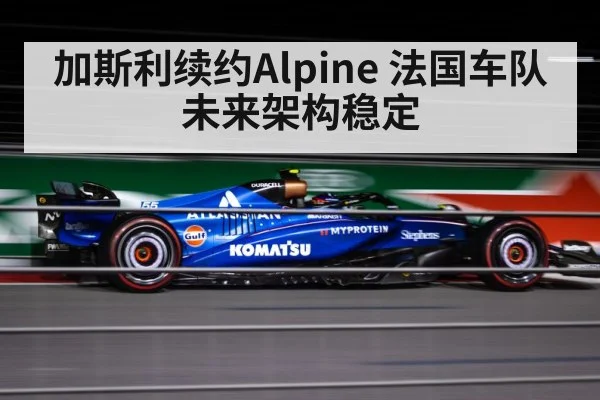 加斯利续约Alpine 法国车队未来架构稳定