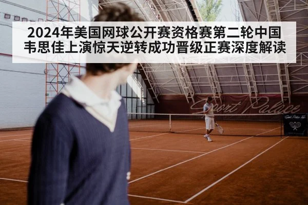 2024年美国网球公开赛资格赛第二轮中国韦思佳上演惊天逆转成功晋级正赛深度解读